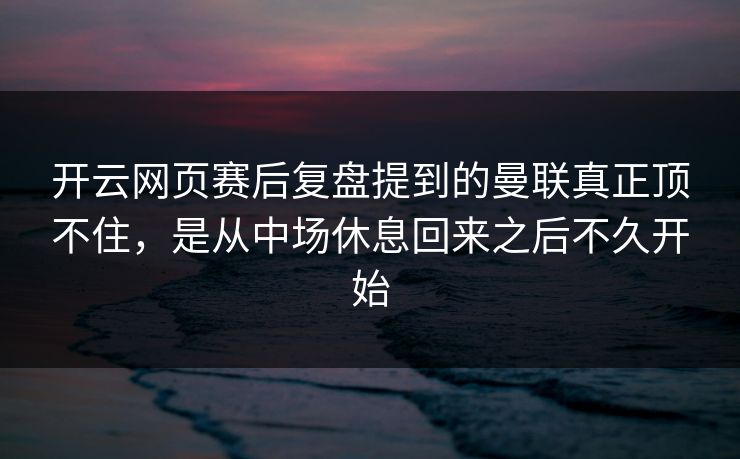 开云网页赛后复盘提到的曼联真正顶不住，是从中场休息回来之后不久开始