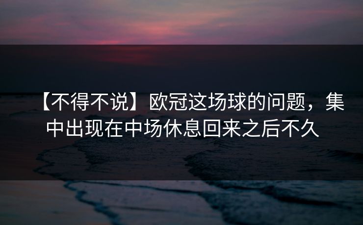 【不得不说】欧冠这场球的问题,集中出现在中场休息回来之后不久 【不得不说】欧冠这场球的问题,集中出现在中场休息回来之后不久