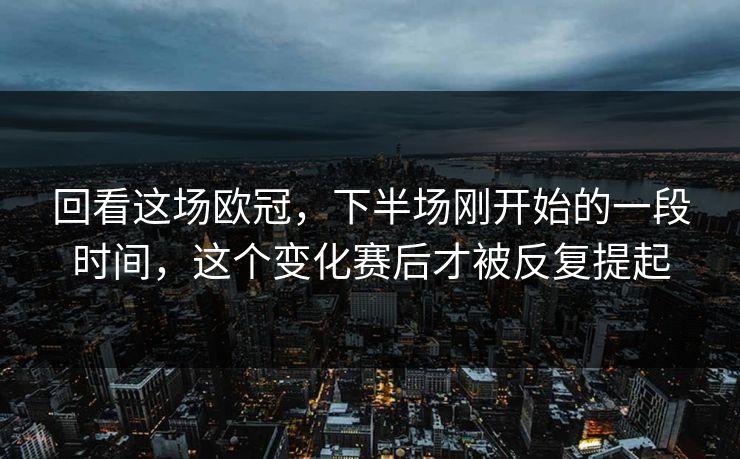 回看这场欧冠，下半场刚开始的一段时间，这个变化赛后才被反复提起