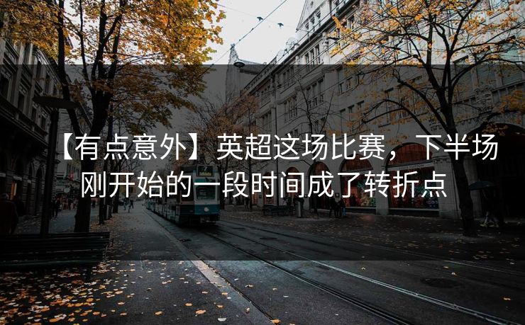 【有点意外】英超这场比赛,下半场刚开始的一段时间成了转折点 【有点意外】英超这场比赛,下半场刚开始的一段时间成了转折点