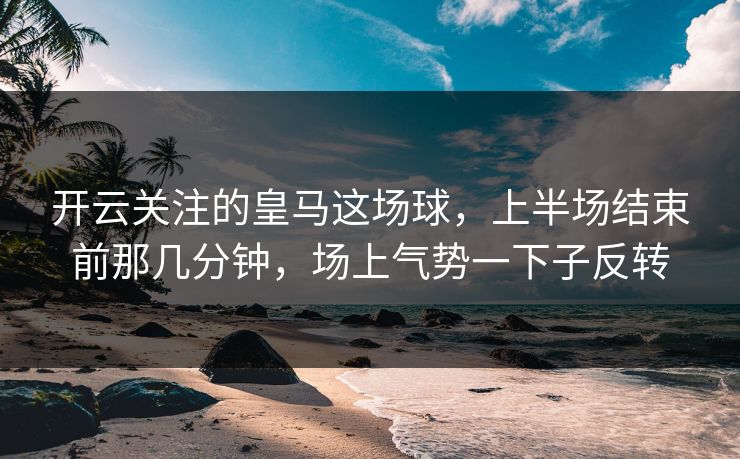 开云关注的皇马这场球，上半场结束前那几分钟，场上气势一下子反转