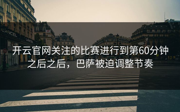 开云官网关注的比赛进行到第60分钟之后之后，巴萨被迫调整节奏