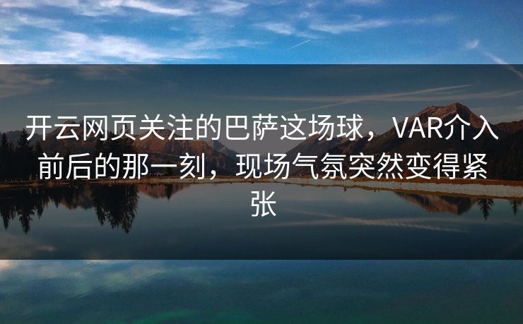 开云网页关注的巴萨这场球,VAR介入前后的那一刻,现场气氛突然变得紧张 开云网页关注的巴萨这场球,VAR介入前后的那一刻,现场气氛突然变得紧张