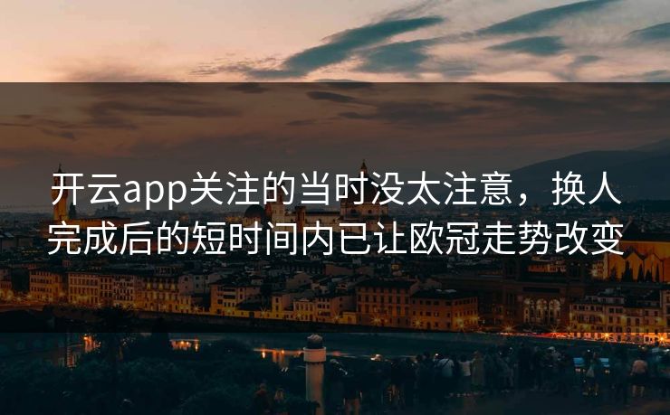 开云app关注的当时没太注意,换人完成后的短时间内已让欧冠走势改变 开云app关注的当时没太注意,换人完成后的短时间内已让欧冠走势改变