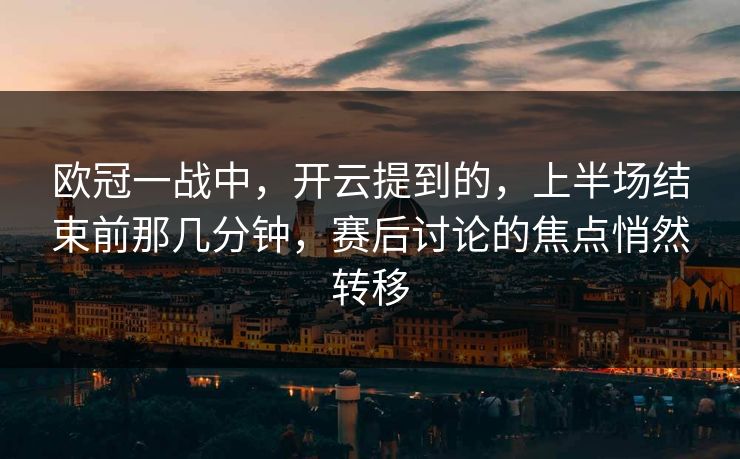 欧冠一战中，开云提到的，上半场结束前那几分钟，赛后讨论的焦点悄然转移