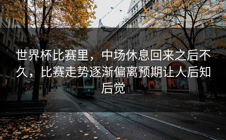 世界杯比赛里，中场休息回来之后不久，比赛走势逐渐偏离预期让人后知后觉