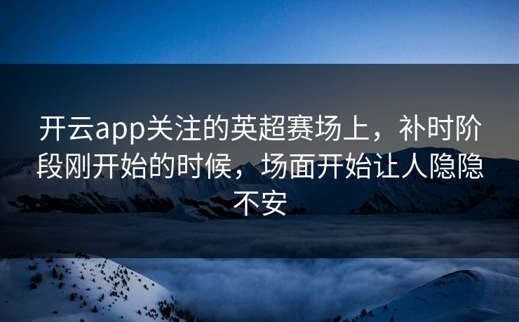开云app关注的英超赛场上,补时阶段刚开始的时候,场面开始让人隐隐不安 开云app关注的英超赛场上,补时阶段刚开始的时候,场面开始让人隐隐不安