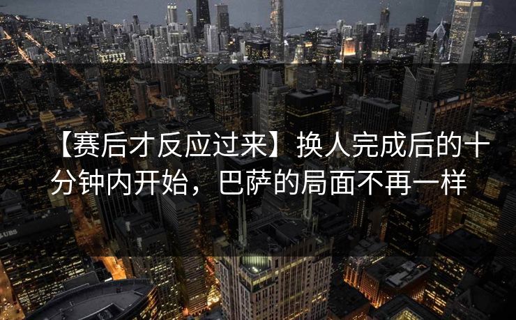 【赛后才反应过来】换人完成后的十分钟内开始，巴萨的局面不再一样