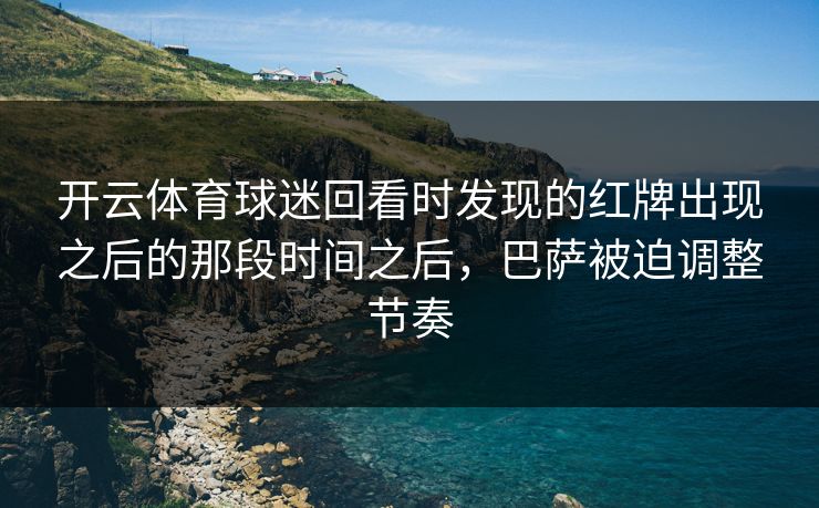 开云体育球迷回看时发现的红牌出现之后的那段时间之后，巴萨被迫调整节奏