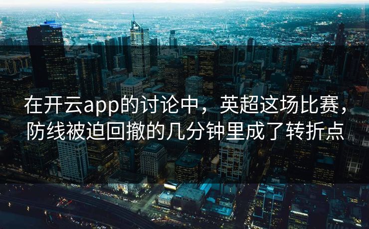 在开云app的讨论中，英超这场比赛，防线被迫回撤的几分钟里成了转折点