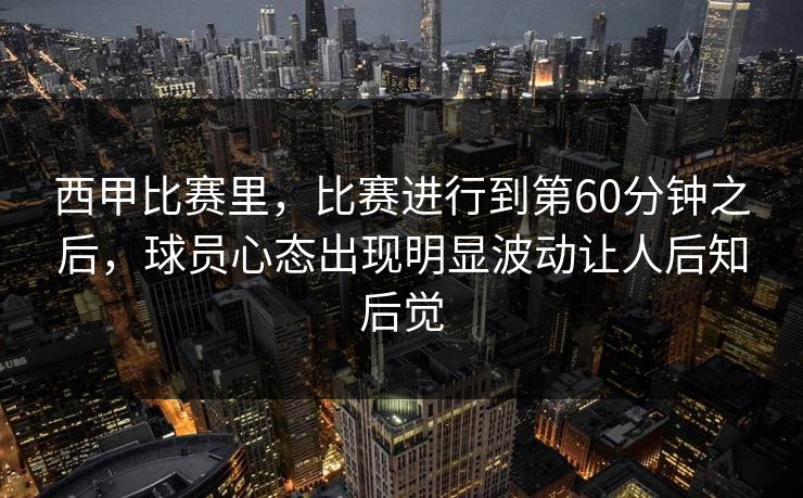 西甲比赛里,比赛进行到第60分钟之后,球员心态出现明显波动让人后知后觉 西甲比赛里,比赛进行到第60分钟之后,球员心态出现明显波动让人后知后觉