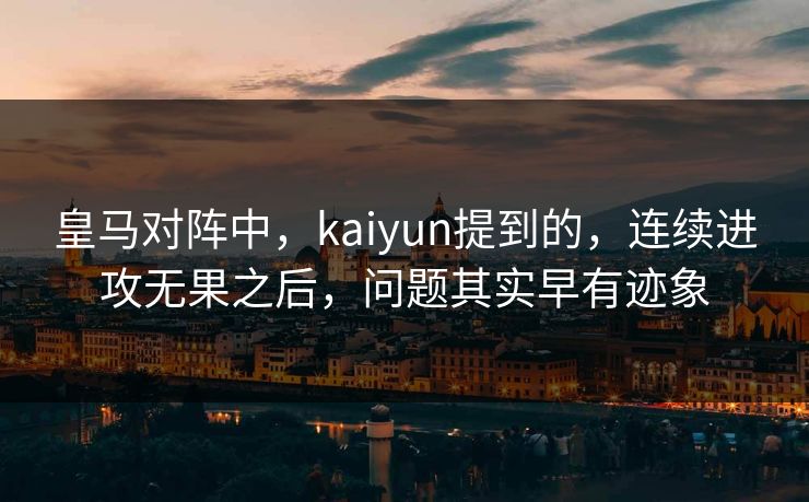 皇马对阵中,kaiyun提到的,连续进攻无果之后,问题其实早有迹象 皇马对阵中,kaiyun提到的,连续进攻无果之后,问题其实早有迹象
