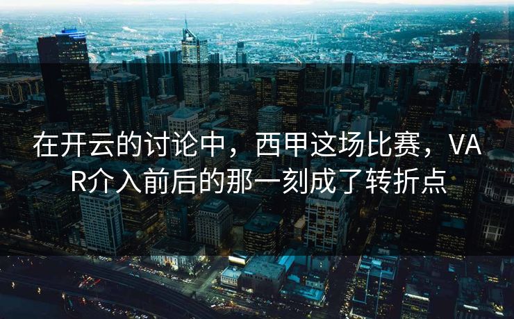 在开云的讨论中,西甲这场比赛,VAR介入前后的那一刻成了转折点 在开云的讨论中,西甲这场比赛,VAR介入前后的那一刻成了转折点