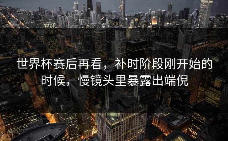 世界杯赛后再看,补时阶段刚开始的时候,慢镜头里暴露出端倪 世界杯赛后再看,补时阶段刚开始的时候,慢镜头里暴露出端倪