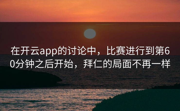在开云app的讨论中,比赛进行到第60分钟之后开始,拜仁的局面不再一样 在开云app的讨论中,比赛进行到第60分钟之后开始,拜仁的局面不再一样