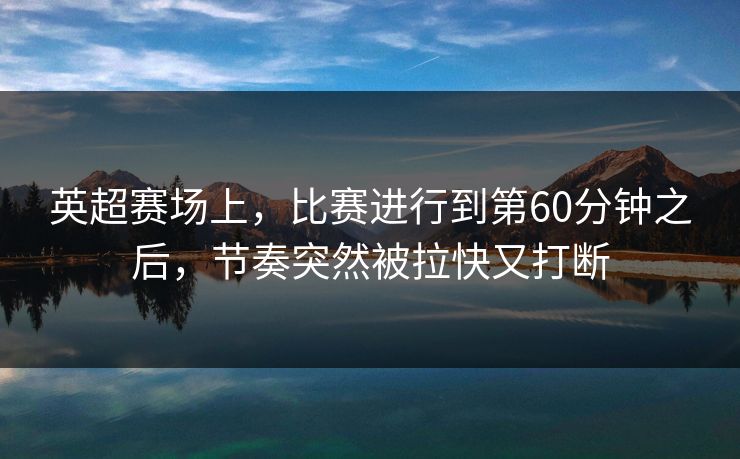 英超赛场上，比赛进行到第60分钟之后，节奏突然被拉快又打断