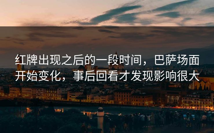 红牌出现之后的一段时间,巴萨场面开始变化,事后回看才发现影响很大 红牌出现之后的一段时间,巴萨场面开始变化,事后回看才发现影响很大