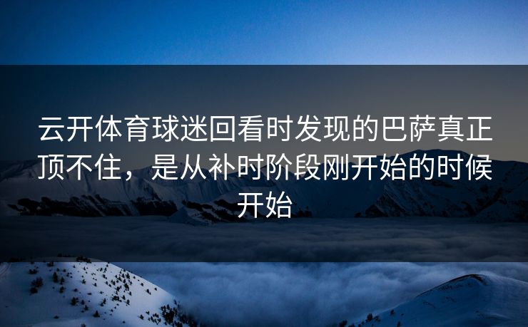 云开体育球迷回看时发现的巴萨真正顶不住,是从补时阶段刚开始的时候开始 云开体育球迷回看时发现的巴萨真正顶不住,是从补时阶段刚开始的时候开始
