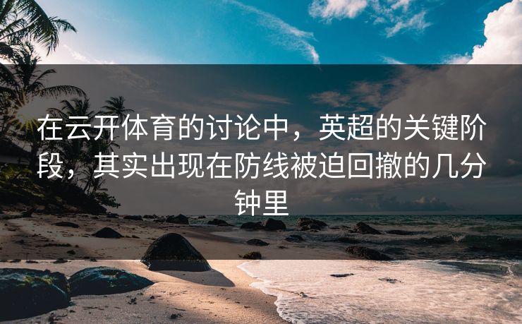在云开体育的讨论中,英超的关键阶段,其实出现在防线被迫回撤的几分钟里 在云开体育的讨论中,英超的关键阶段,其实出现在防线被迫回撤的几分钟里