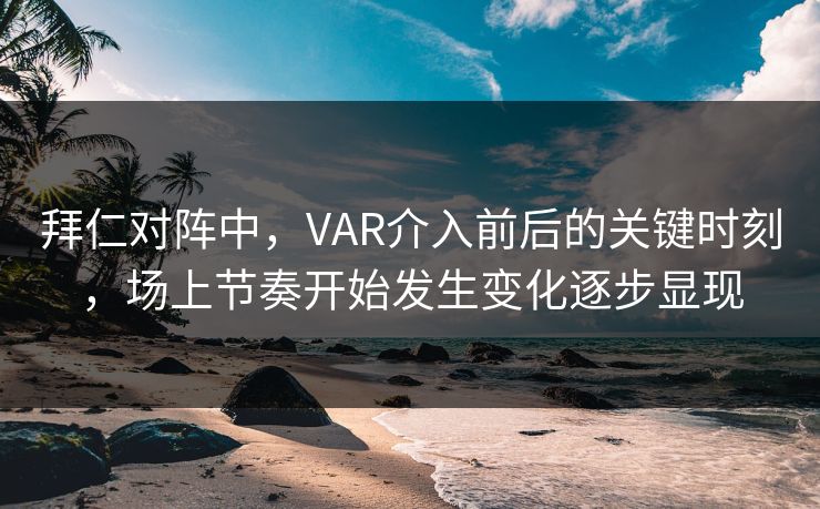 拜仁对阵中，VAR介入前后的关键时刻，场上节奏开始发生变化逐步显现