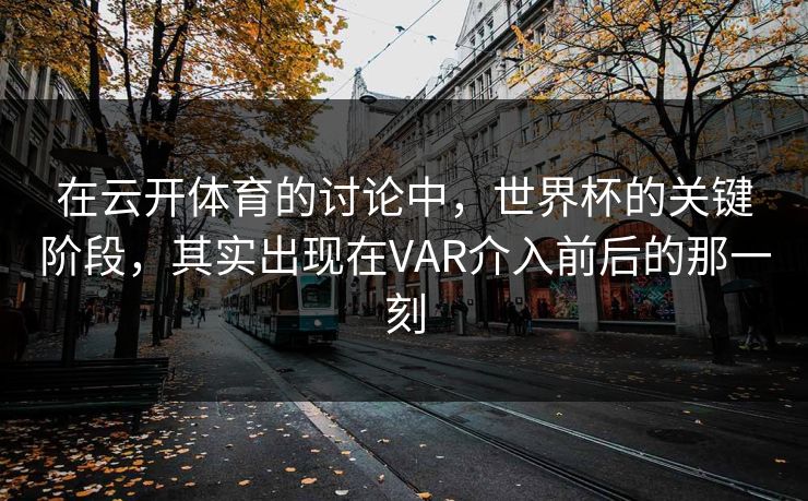 在云开体育的讨论中，世界杯的关键阶段，其实出现在VAR介入前后的那一刻