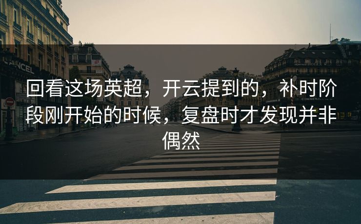 回看这场英超，开云提到的，补时阶段刚开始的时候，复盘时才发现并非偶然