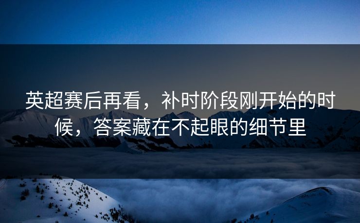 英超赛后再看，补时阶段刚开始的时候，答案藏在不起眼的细节里