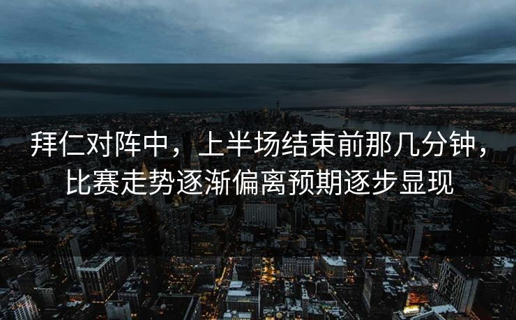 拜仁对阵中，上半场结束前那几分钟，比赛走势逐渐偏离预期逐步显现