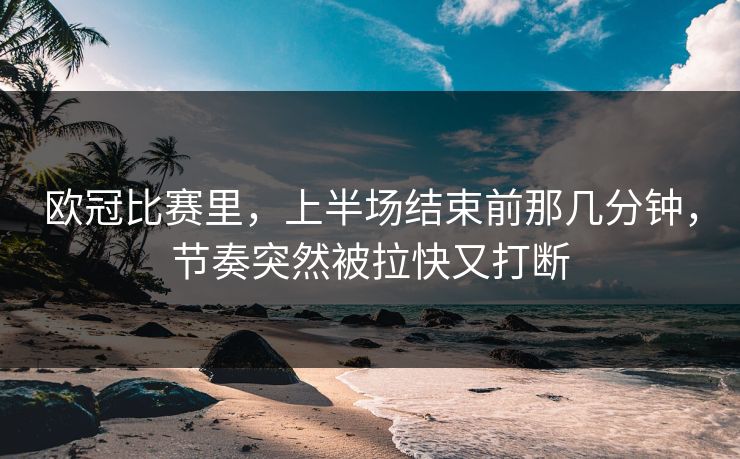 欧冠比赛里,上半场结束前那几分钟,节奏突然被拉快又打断 欧冠比赛里,上半场结束前那几分钟,节奏突然被拉快又打断