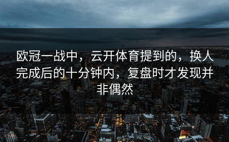 欧冠一战中，云开体育提到的，换人完成后的十分钟内，复盘时才发现并非偶然