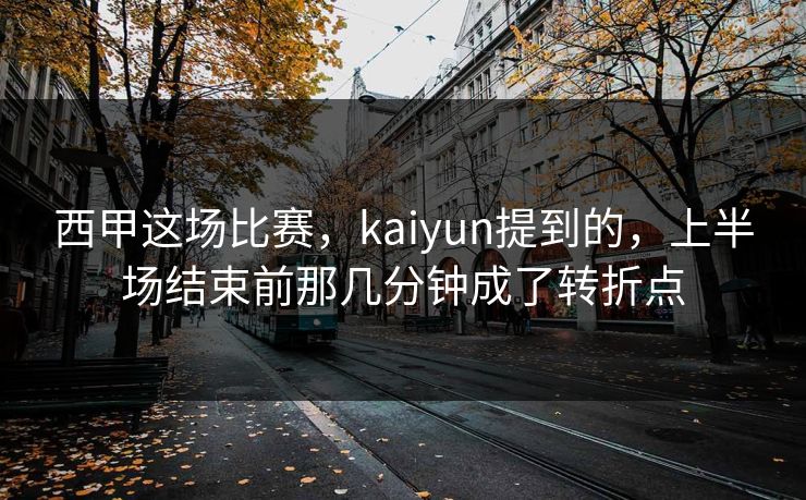西甲这场比赛,kaiyun提到的,上半场结束前那几分钟成了转折点 西甲这场比赛,kaiyun提到的,上半场结束前那几分钟成了转折点