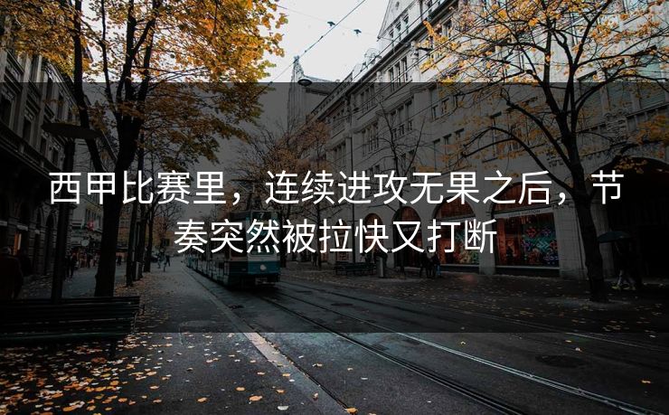 西甲比赛里,连续进攻无果之后,节奏突然被拉快又打断 西甲比赛里,连续进攻无果之后,节奏突然被拉快又打断