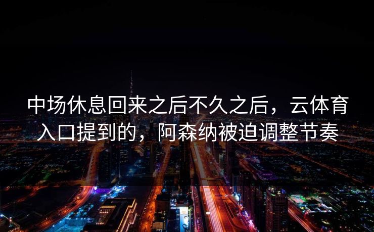 中场休息回来之后不久之后,云体育入口提到的,阿森纳被迫调整节奏 中场休息回来之后不久之后,云体育入口提到的,阿森纳被迫调整节奏