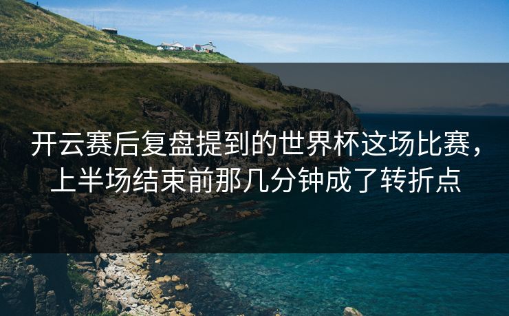 开云赛后复盘提到的世界杯这场比赛，上半场结束前那几分钟成了转折点